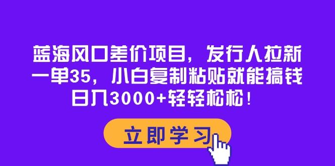 蓝海风口差价项目，发行人拉新，一单35，小白复制粘贴就能搞钱！日入3000+轻轻松松！网创吧-网创项目资源站-副业项目-创业项目-搞钱项目网创吧