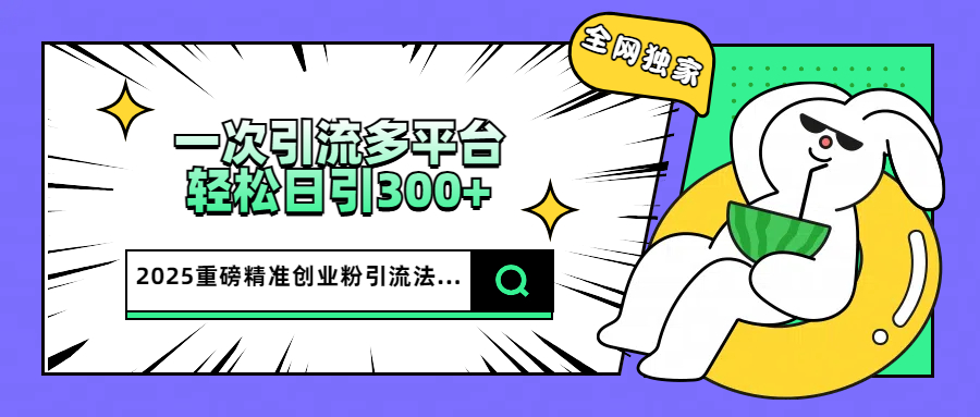 2025重磅全网独家引流法，一次多平台，轻松日引300+精准创业粉网创吧-网创项目资源站-副业项目-创业项目-搞钱项目网创吧