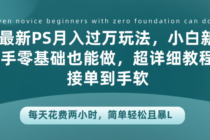 最新PS月入过万玩法，小白新手零基础也能做，超详细教程接单到手软，每天花费两小时，简单轻松且暴L网创吧-网创项目资源站-副业项目-创业项目-搞钱项目网创吧