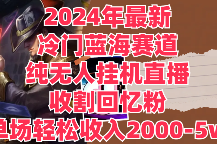 2024年最新冷门蓝海赛道，纯无人挂机直播，收割回忆粉，单场收入轻松2000-5w+网创吧-网创项目资源站-副业项目-创业项目-搞钱项目网创吧