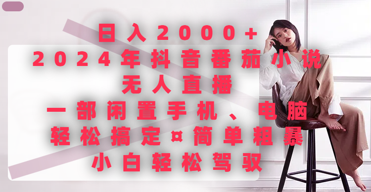日入2000+，2024年抖音番茄小说无人直播，一部闲置手机、电脑就可以轻松搞定，简单粗暴，小白轻松驾驭网创吧-网创项目资源站-副业项目-创业项目-搞钱项目网创吧