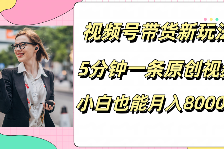 视频号带货新玩法，5分钟一条原创视频，小白也能月入8000+网创吧-网创项目资源站-副业项目-创业项目-搞钱项目网创吧
