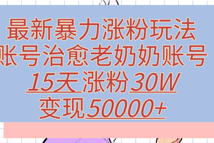 最新暴力涨粉玩法，治愈老奶奶账号，15天涨粉30W，变现50000+【揭秘】网创吧-网创项目资源站-副业项目-创业项目-搞钱项目网创吧