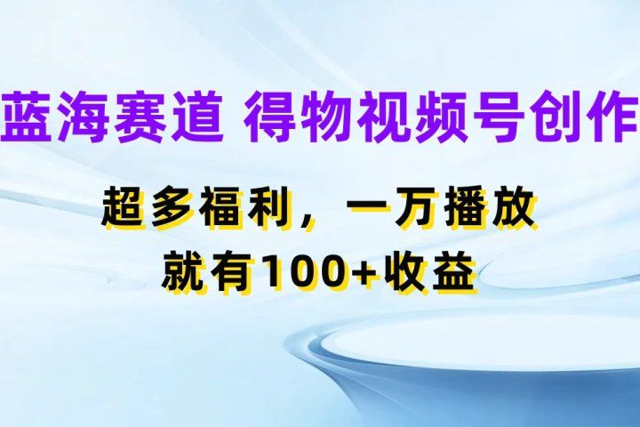 蓝海项目，得物视频号创作，福利多多，一万播放就有100+收益网创吧-网创项目资源站-副业项目-创业项目-搞钱项目网创吧