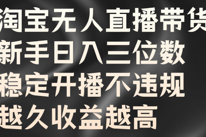 淘宝无人直播带货，新手日入三位数，稳定开播不违规，越久收益越高网创吧-网创项目资源站-副业项目-创业项目-搞钱项目网创吧