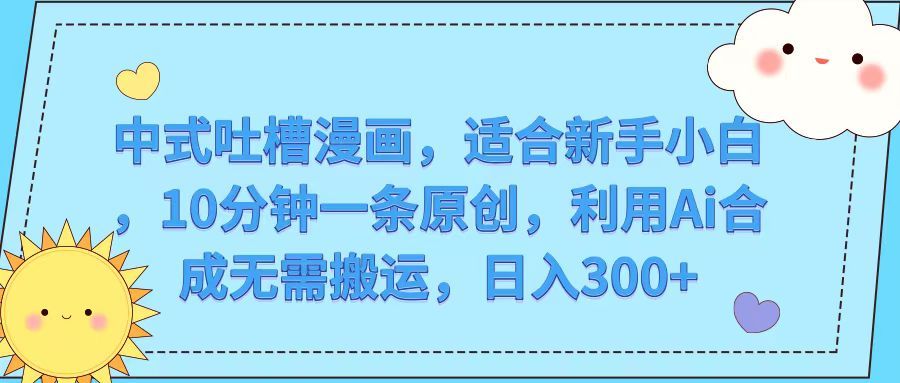 中式吐槽漫画，适合新手小白，10分钟一条原创，利用Ai合成无需搬运，日入300+网创吧-网创项目资源站-副业项目-创业项目-搞钱项目网创吧