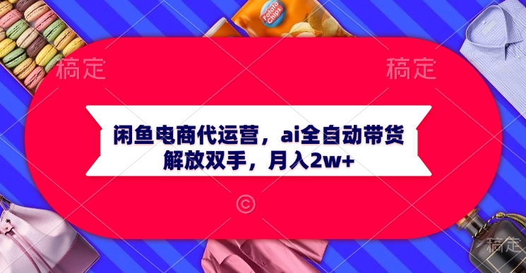 闲鱼电商代运营，ai全自动带货，解放双手，月入2w+网创吧-网创项目资源站-副业项目-创业项目-搞钱项目网创吧