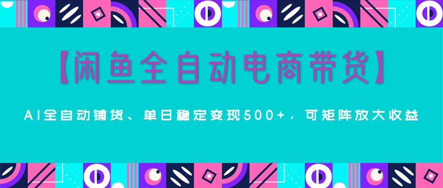 【闲鱼全自动电商带货】AI全自动铺货，单日稳定变现500+，可矩阵放大收益网创吧-网创项目资源站-副业项目-创业项目-搞钱项目网创吧