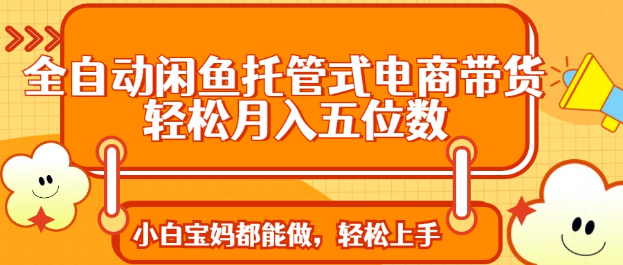 全自动闲鱼托管式电商带货 轻松实现月入五位数网创吧-网创项目资源站-副业项目-创业项目-搞钱项目网创吧
